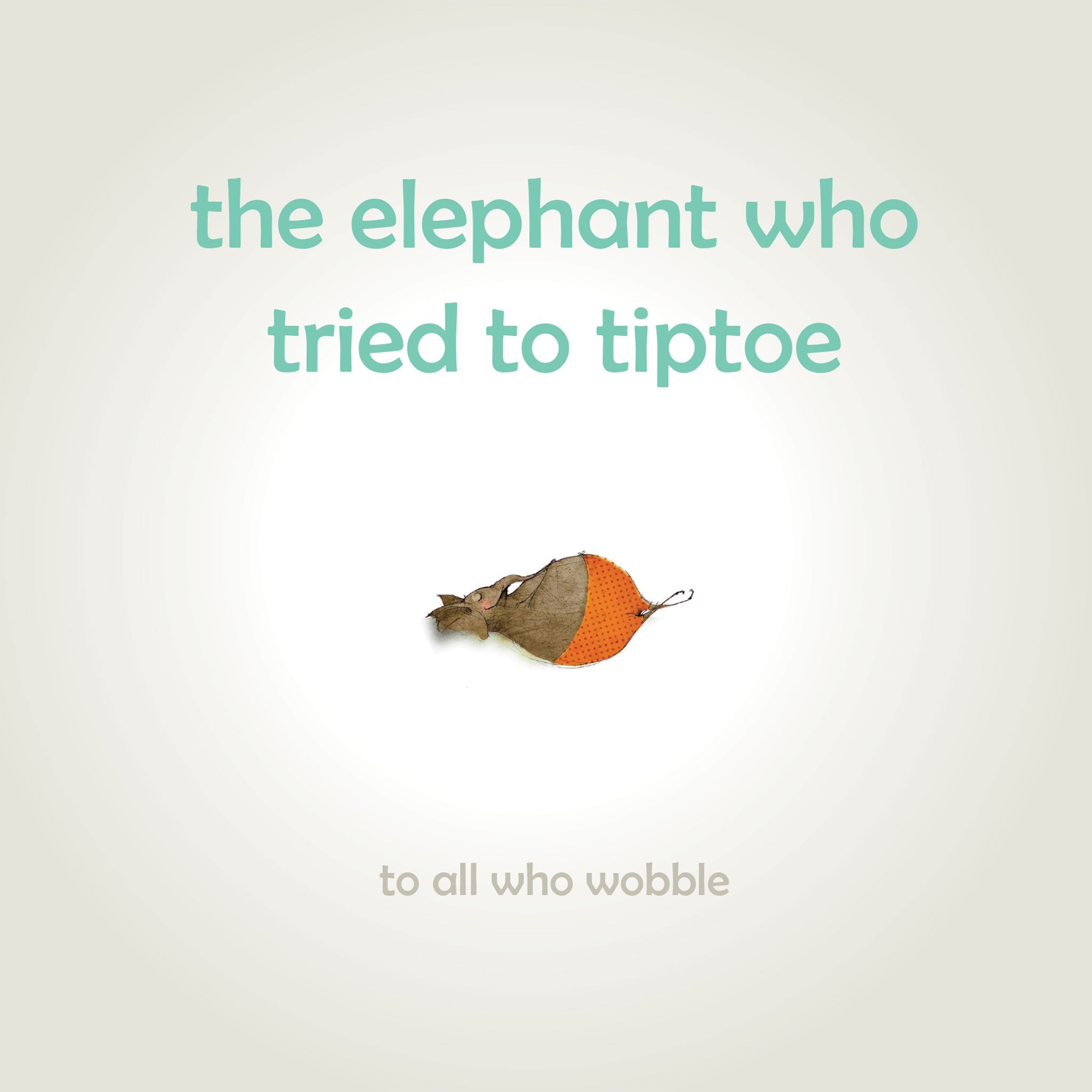 The Elephant Who Tried To Tiptoe: Reminding Children To Love The Body They Have